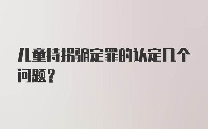 儿童持拐骗定罪的认定几个问题?