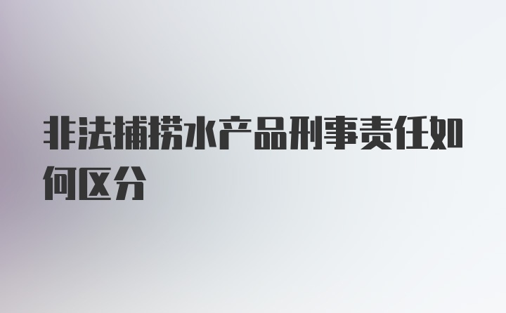 非法捕捞水产品刑事责任如何区分