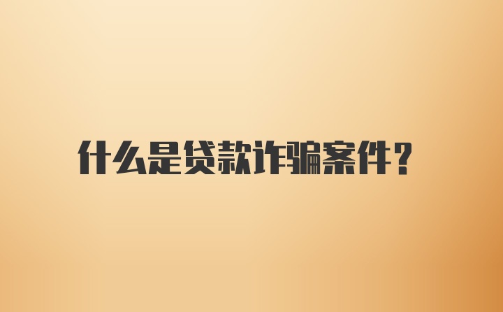 什么是贷款诈骗案件？