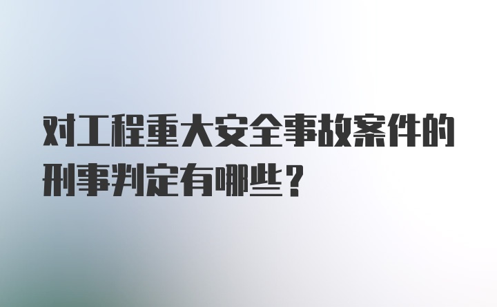 对工程重大安全事故案件的刑事判定有哪些？