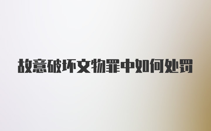 故意破坏文物罪中如何处罚
