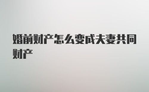 婚前财产怎么变成夫妻共同财产