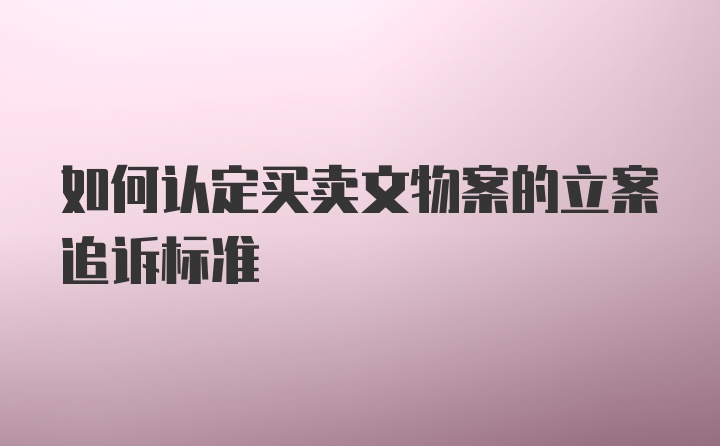 如何认定买卖文物案的立案追诉标准