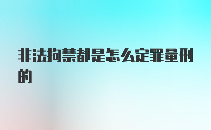 非法拘禁都是怎么定罪量刑的