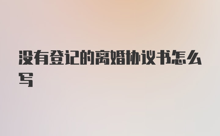 没有登记的离婚协议书怎么写