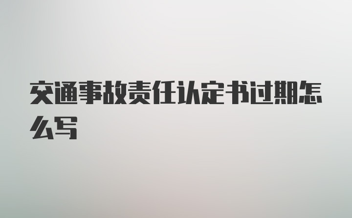 交通事故责任认定书过期怎么写