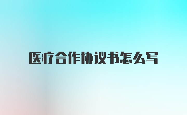 医疗合作协议书怎么写