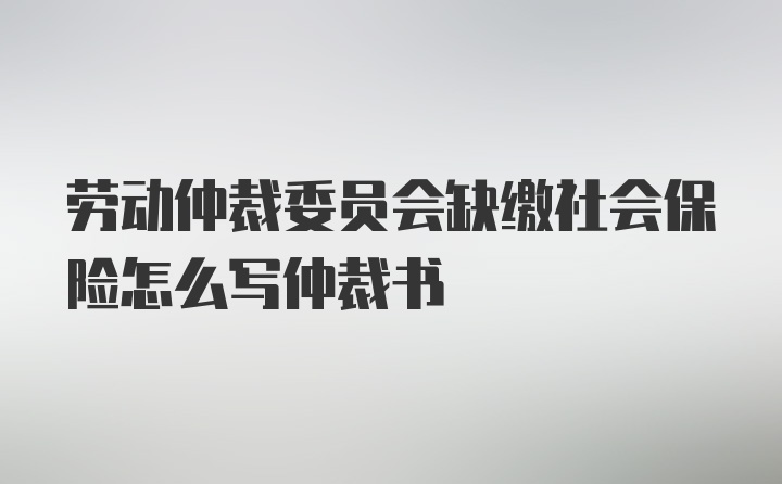 劳动仲裁委员会缺缴社会保险怎么写仲裁书