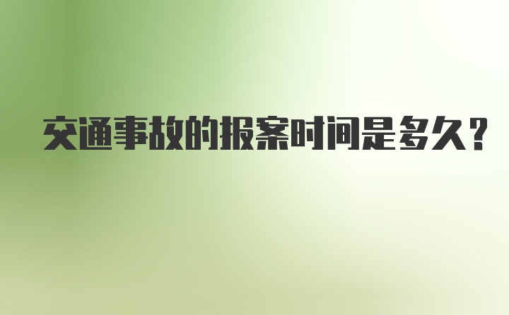 交通事故的报案时间是多久？