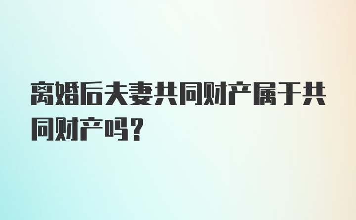 离婚后夫妻共同财产属于共同财产吗？