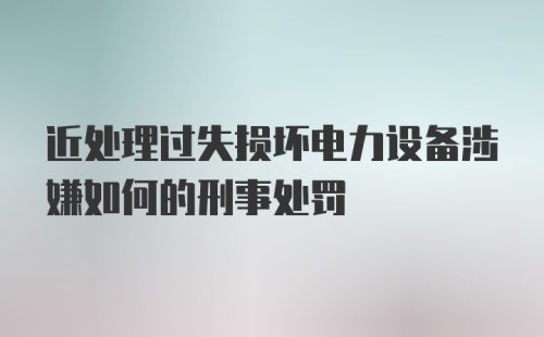 近处理过失损坏电力设备涉嫌如何的刑事处罚