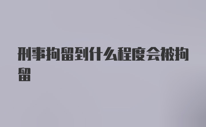 刑事拘留到什么程度会被拘留