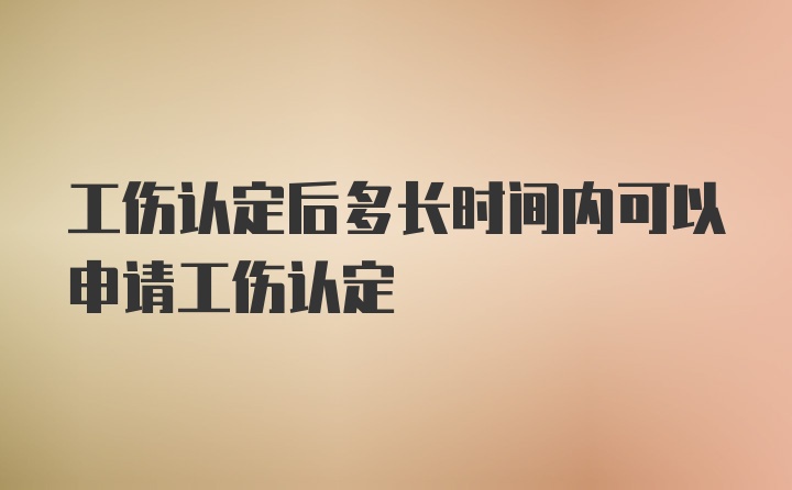 工伤认定后多长时间内可以申请工伤认定