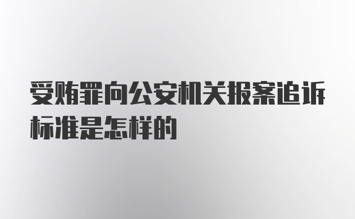 受贿罪向公安机关报案追诉标准是怎样的