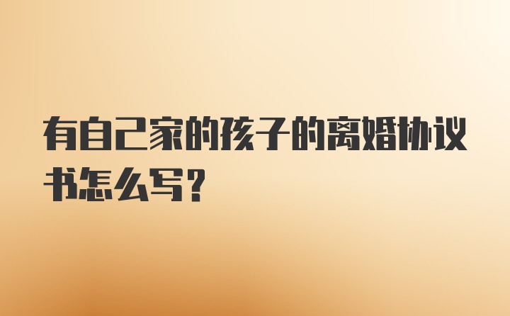 有自己家的孩子的离婚协议书怎么写?