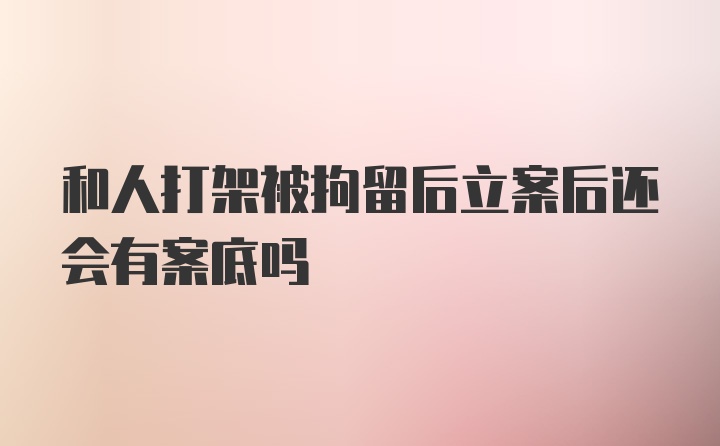 和人打架被拘留后立案后还会有案底吗