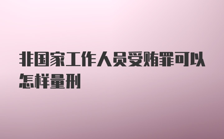 非国家工作人员受贿罪可以怎样量刑