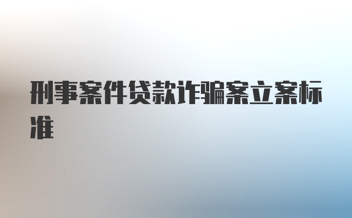 刑事案件贷款诈骗案立案标准