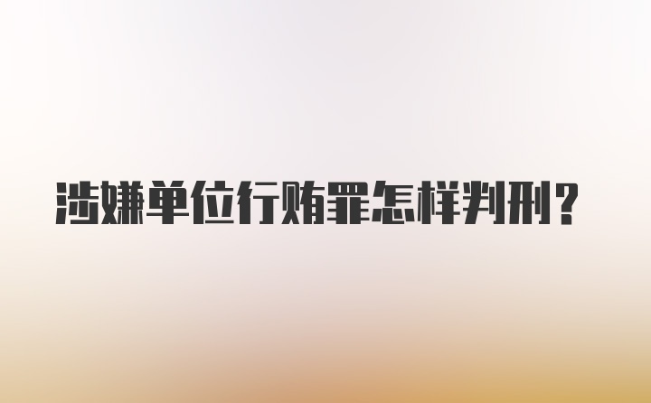 涉嫌单位行贿罪怎样判刑？