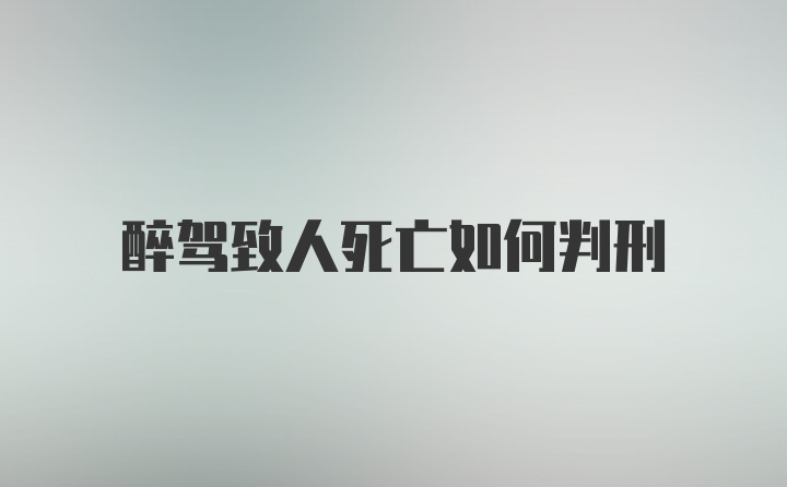 醉驾致人死亡如何判刑
