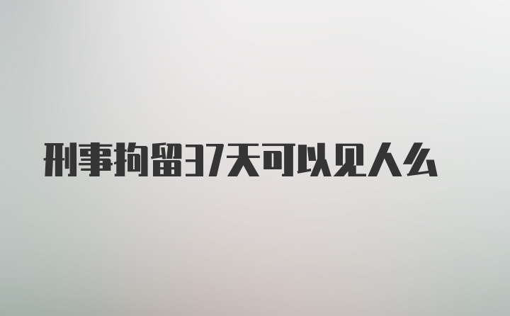 刑事拘留37天可以见人么