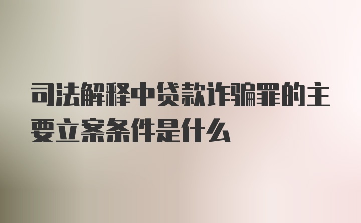 司法解释中贷款诈骗罪的主要立案条件是什么