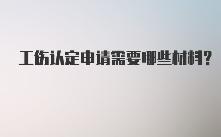 工伤认定申请需要哪些材料？