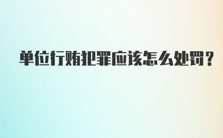 单位行贿犯罪应该怎么处罚？