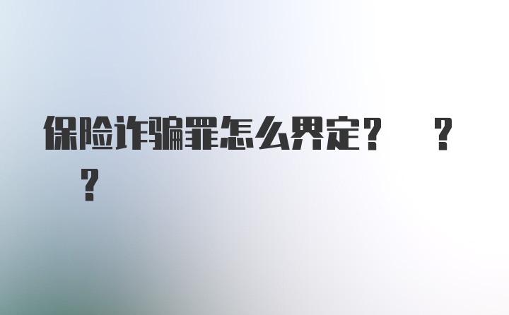 保险诈骗罪怎么界定? ? ?