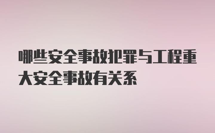 哪些安全事故犯罪与工程重大安全事故有关系