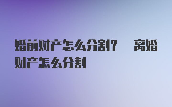 婚前财产怎么分割? 离婚财产怎么分割