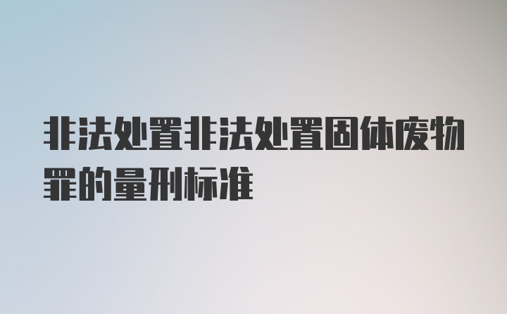 非法处置非法处置固体废物罪的量刑标准