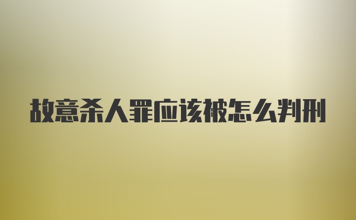 故意杀人罪应该被怎么判刑