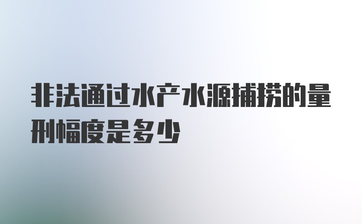 非法通过水产水源捕捞的量刑幅度是多少