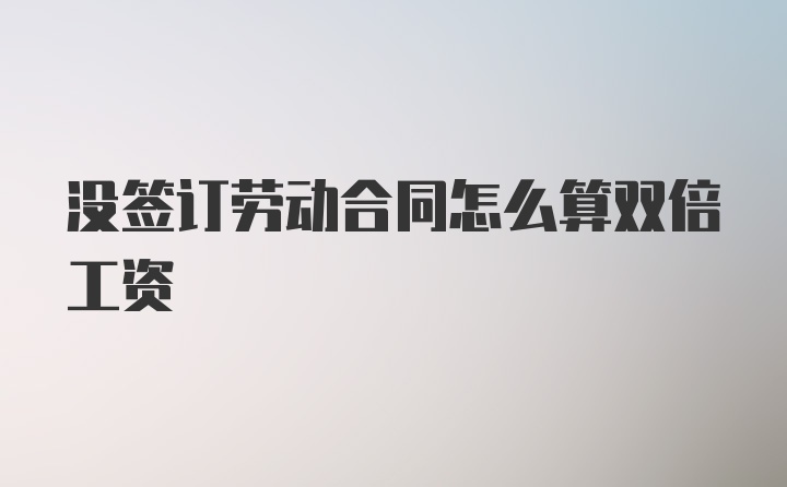 没签订劳动合同怎么算双倍工资