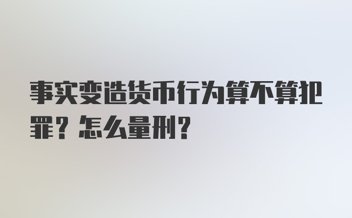 事实变造货币行为算不算犯罪？怎么量刑？