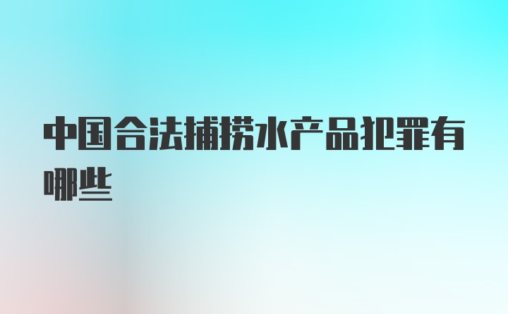 中国合法捕捞水产品犯罪有哪些