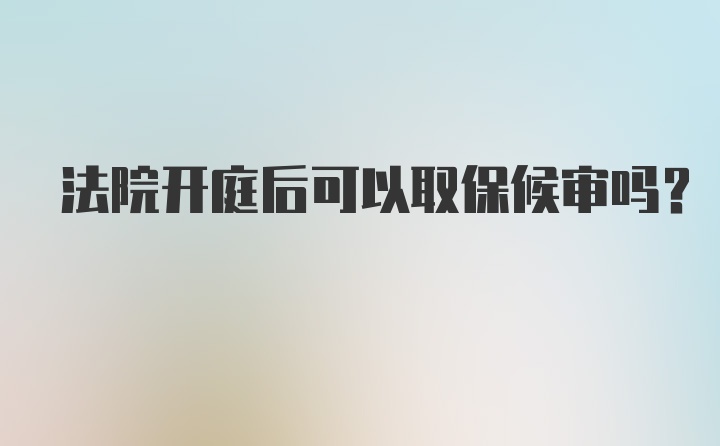 法院开庭后可以取保候审吗？