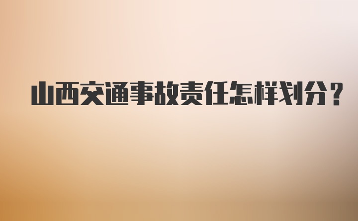 山西交通事故责任怎样划分？