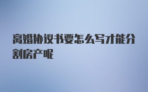 离婚协议书要怎么写才能分割房产呢