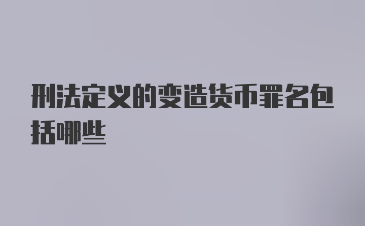 刑法定义的变造货币罪名包括哪些