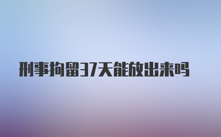 刑事拘留37天能放出来吗