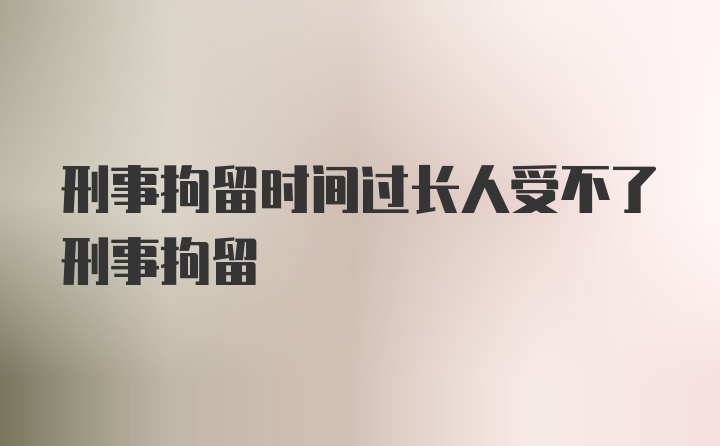 刑事拘留时间过长人受不了刑事拘留