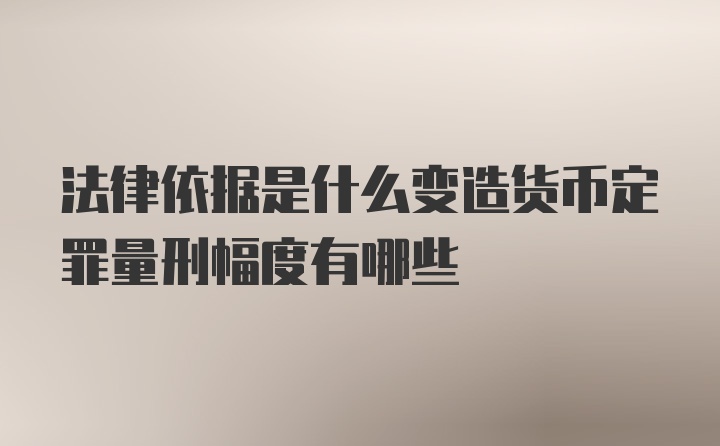 法律依据是什么变造货币定罪量刑幅度有哪些