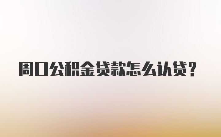 周口公积金贷款怎么认贷？