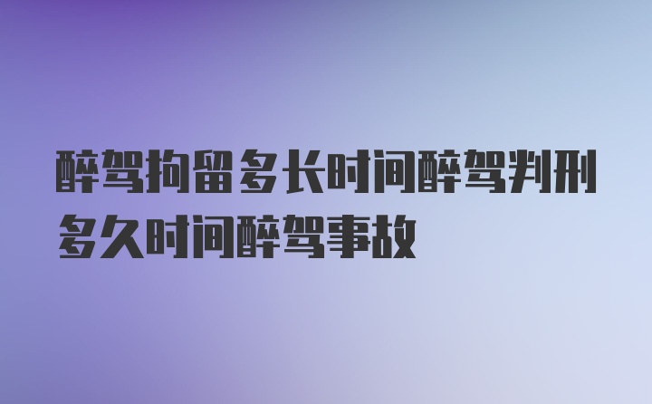 醉驾拘留多长时间醉驾判刑多久时间醉驾事故