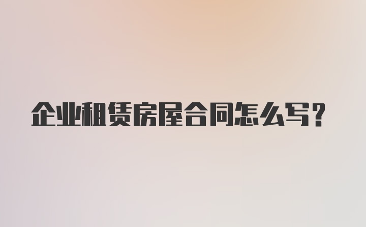 企业租赁房屋合同怎么写？