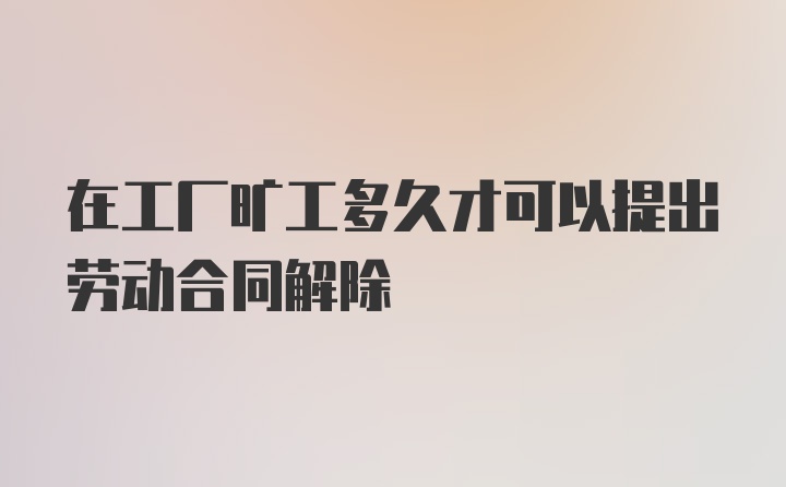 在工厂旷工多久才可以提出劳动合同解除