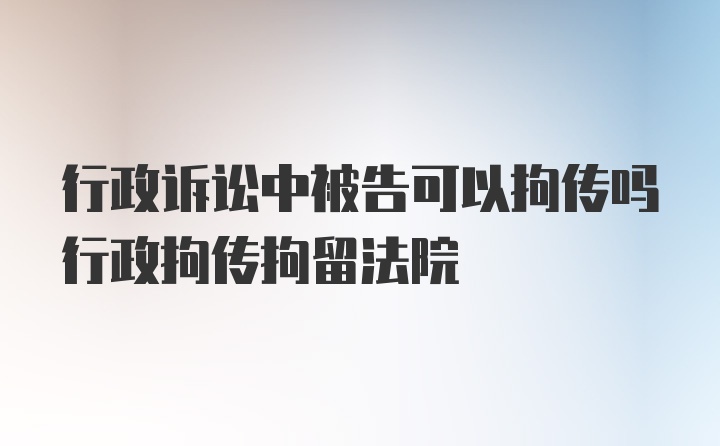 行政诉讼中被告可以拘传吗行政拘传拘留法院