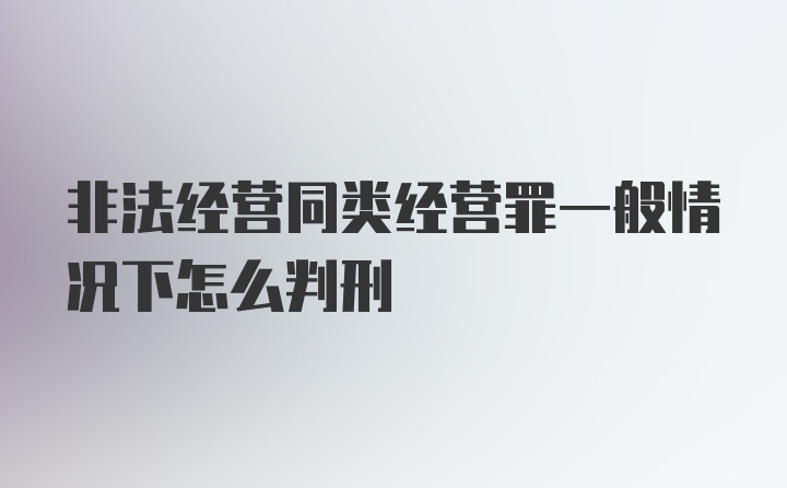 非法经营同类经营罪一般情况下怎么判刑